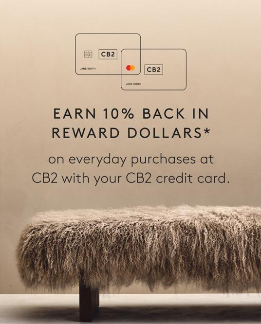 Earn 10% back in Reward Dollars* on merchandise purchases at CB2 and Crate & Barrel with your CB2 credit card.